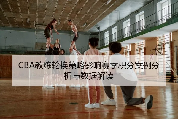 CBA教练轮换策略影响赛季积分案例分析与数据解读